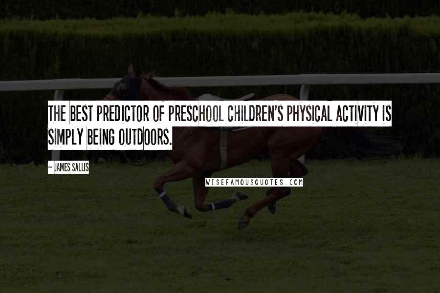 James Sallis quotes: The best predictor of preschool children's physical activity is simply being outdoors.