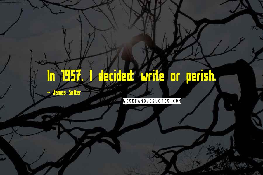 James Salter quotes: In 1957, I decided: write or perish.