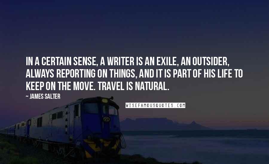 James Salter quotes: In a certain sense, a writer is an exile, an outsider, always reporting on things, and it is part of his life to keep on the move. Travel is natural.