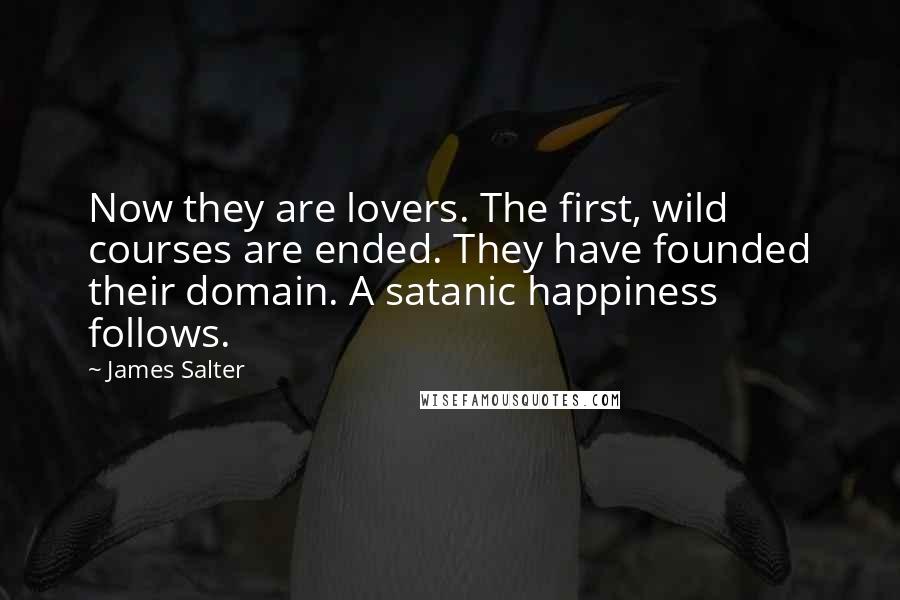 James Salter quotes: Now they are lovers. The first, wild courses are ended. They have founded their domain. A satanic happiness follows.