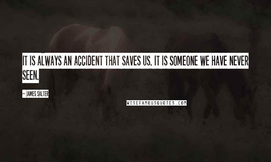 James Salter quotes: It is always an accident that saves us. It is someone we have never seen.