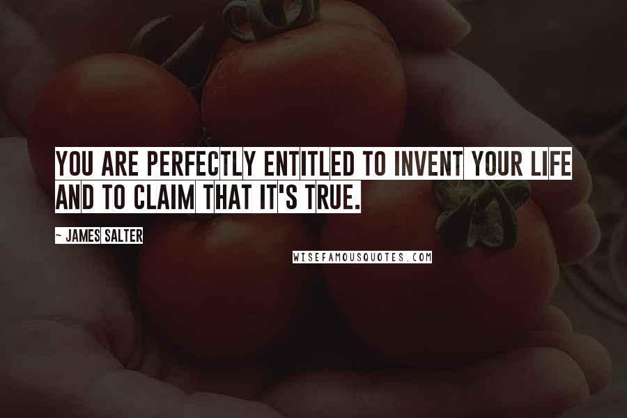 James Salter quotes: You are perfectly entitled to invent your life and to claim that it's true.