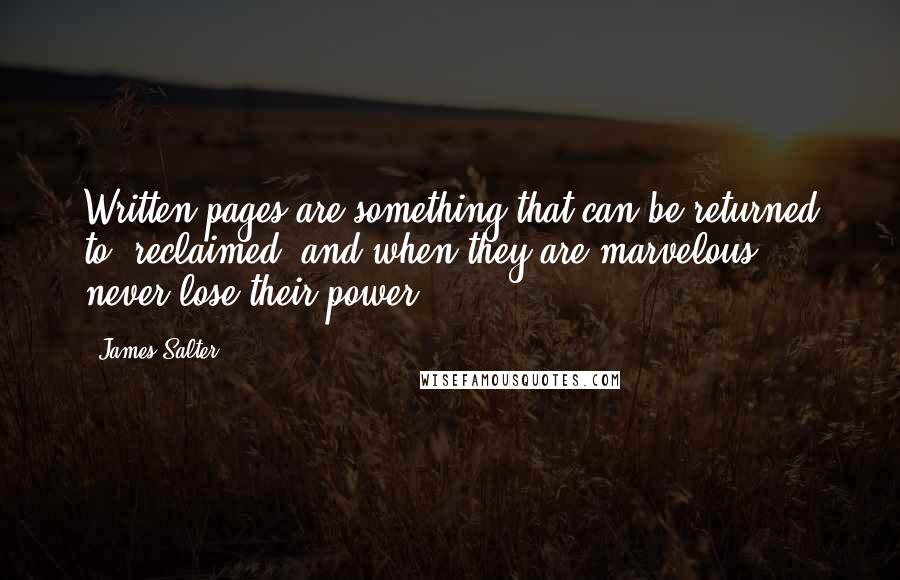 James Salter quotes: Written pages are something that can be returned to, reclaimed, and when they are marvelous, never lose their power.