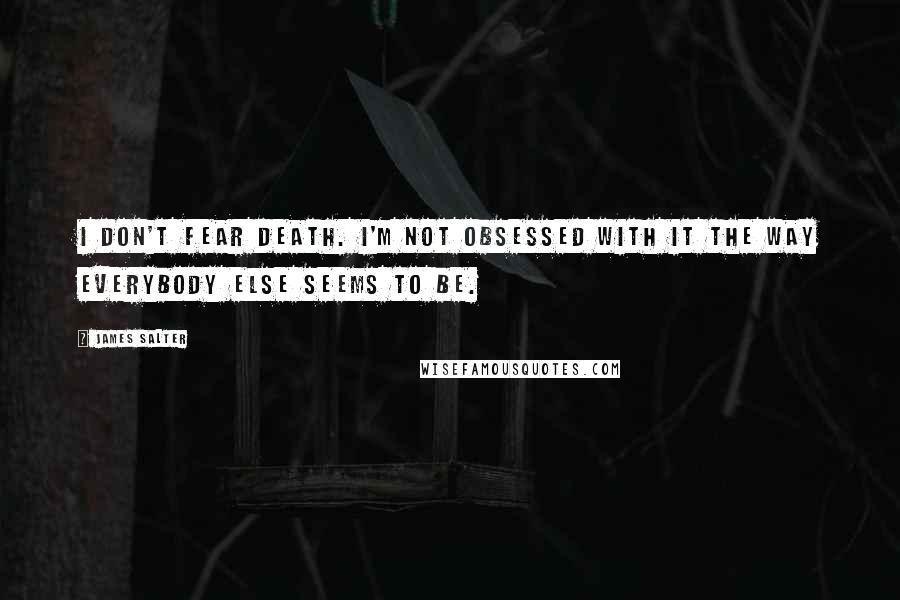 James Salter quotes: I don't fear death. I'm not obsessed with it the way everybody else seems to be.