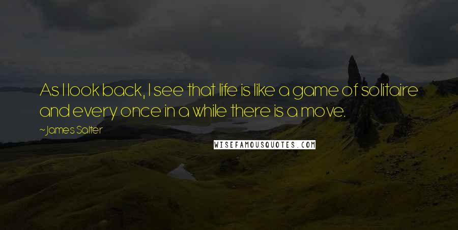 James Salter quotes: As I look back, I see that life is like a game of solitaire and every once in a while there is a move.