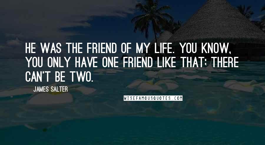 James Salter quotes: He was the friend of my life. You know, you only have one friend like that; there can't be two.