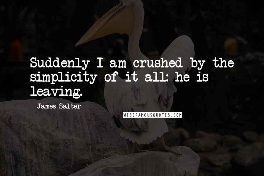 James Salter quotes: Suddenly I am crushed by the simplicity of it all: he is leaving.