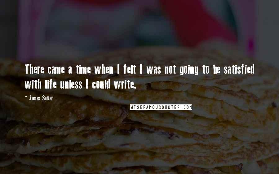 James Salter quotes: There came a time when I felt I was not going to be satisfied with life unless I could write.