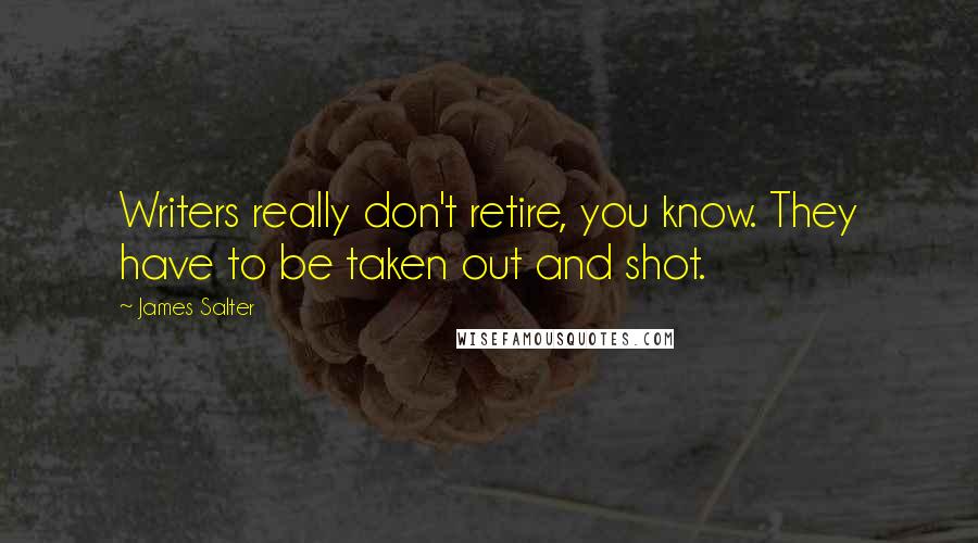 James Salter quotes: Writers really don't retire, you know. They have to be taken out and shot.