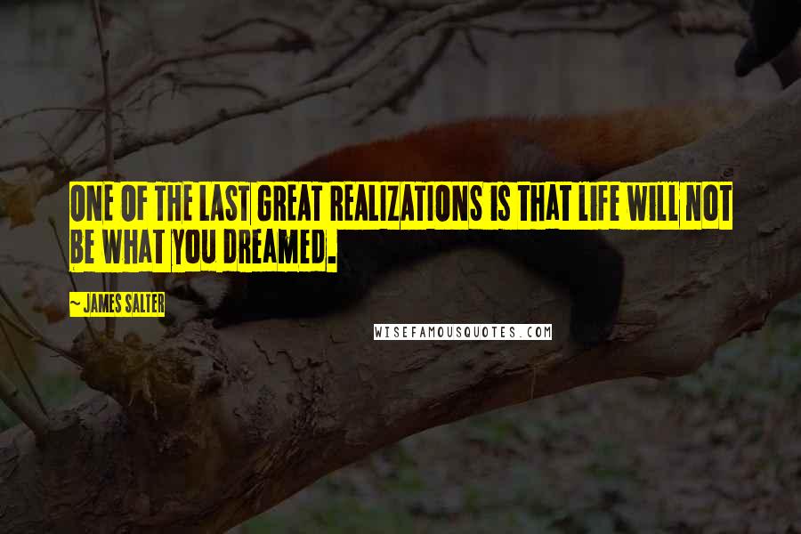 James Salter quotes: ONE OF THE LAST GREAT REALIZATIONS is that life will not be what you dreamed.