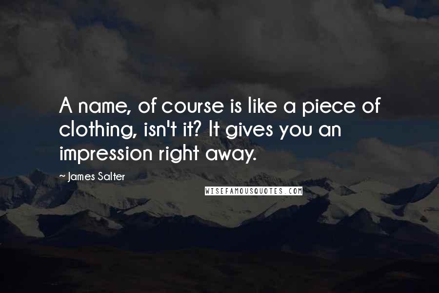 James Salter quotes: A name, of course is like a piece of clothing, isn't it? It gives you an impression right away.