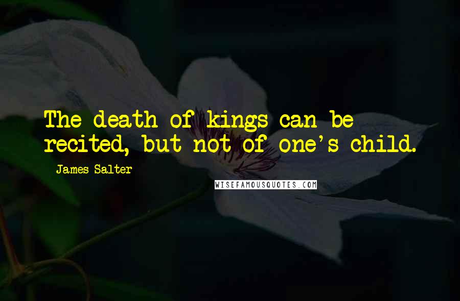 James Salter quotes: The death of kings can be recited, but not of one's child.