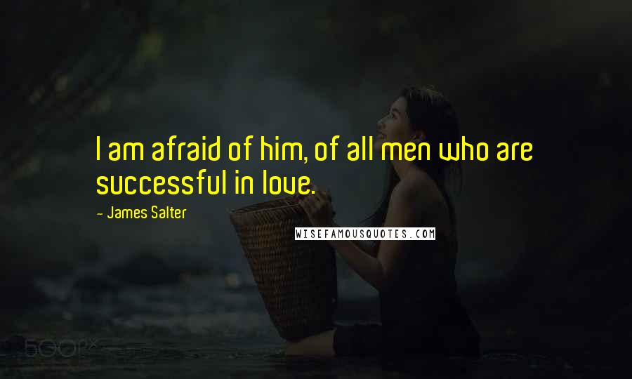 James Salter quotes: I am afraid of him, of all men who are successful in love.