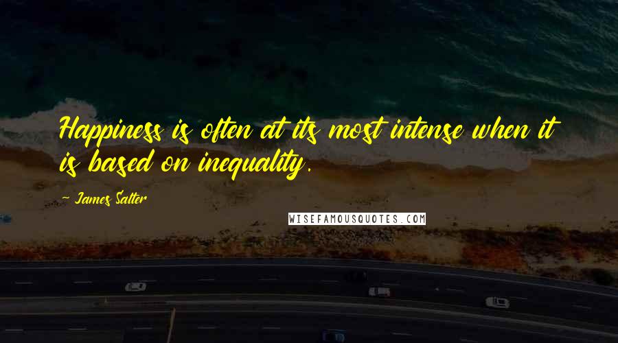 James Salter quotes: Happiness is often at its most intense when it is based on inequality.