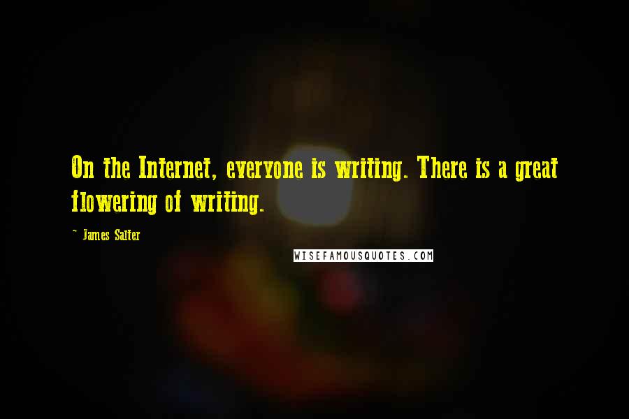 James Salter quotes: On the Internet, everyone is writing. There is a great flowering of writing.