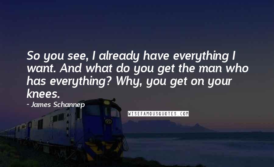 James Schannep quotes: So you see, I already have everything I want. And what do you get the man who has everything? Why, you get on your knees.