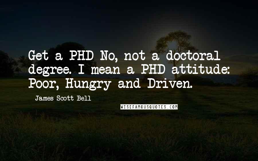 James Scott Bell quotes: Get a PHD No, not a doctoral degree. I mean a PHD attitude: Poor, Hungry and Driven.