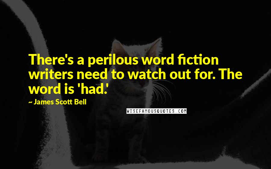 James Scott Bell quotes: There's a perilous word fiction writers need to watch out for. The word is 'had.'