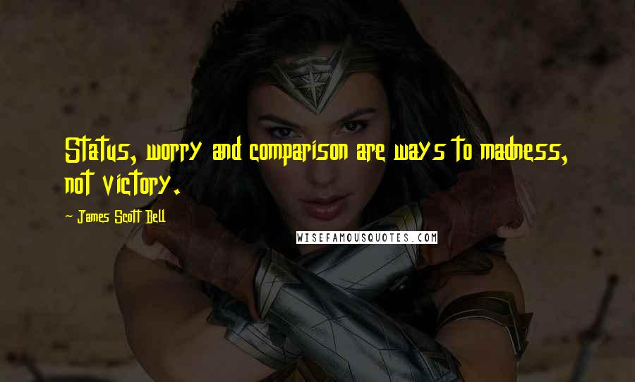 James Scott Bell quotes: Status, worry and comparison are ways to madness, not victory.