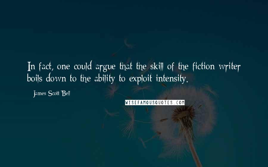James Scott Bell quotes: In fact, one could argue that the skill of the fiction writer boils down to the ability to exploit intensity.