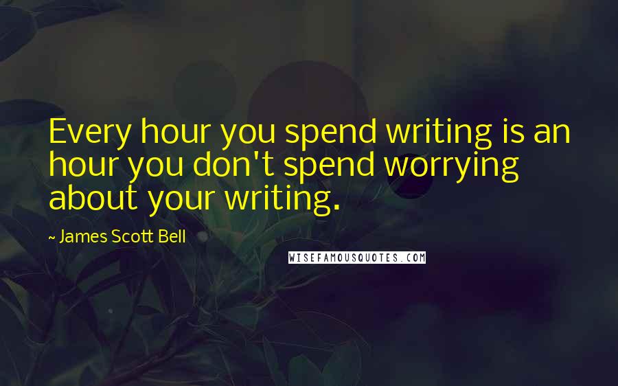 James Scott Bell quotes: Every hour you spend writing is an hour you don't spend worrying about your writing.