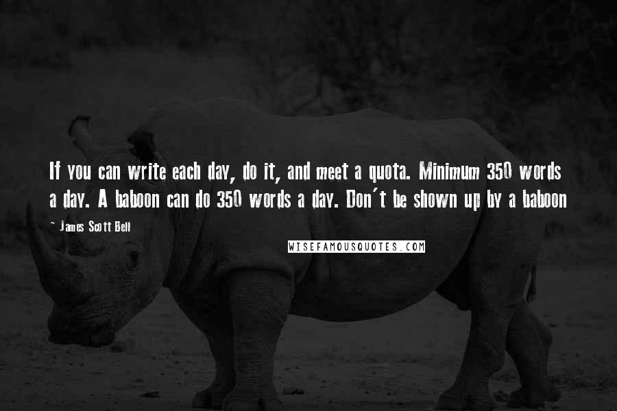 James Scott Bell quotes: If you can write each day, do it, and meet a quota. Minimum 350 words a day. A baboon can do 350 words a day. Don't be shown up by