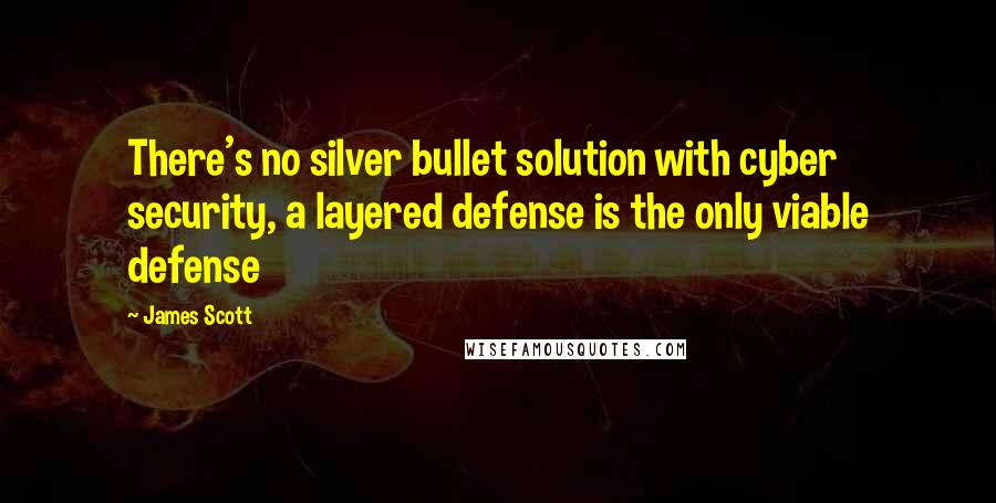 James Scott quotes: There's no silver bullet solution with cyber security, a layered defense is the only viable defense James Scott quotes: There's no silver bullet solution with cyber security, a layered defense is the only viable defense
