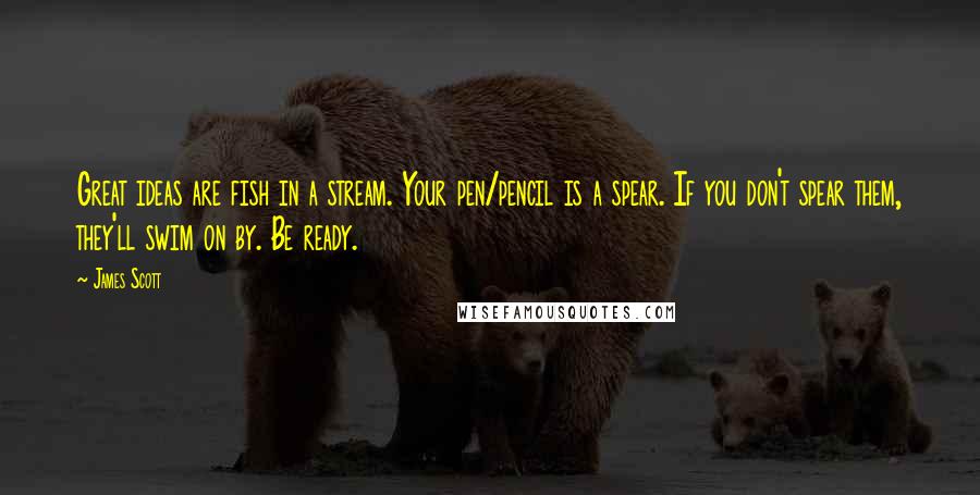 James Scott quotes: Great ideas are fish in a stream. Your pen/pencil is a spear. If you don't spear them, they'll swim on by. Be ready.