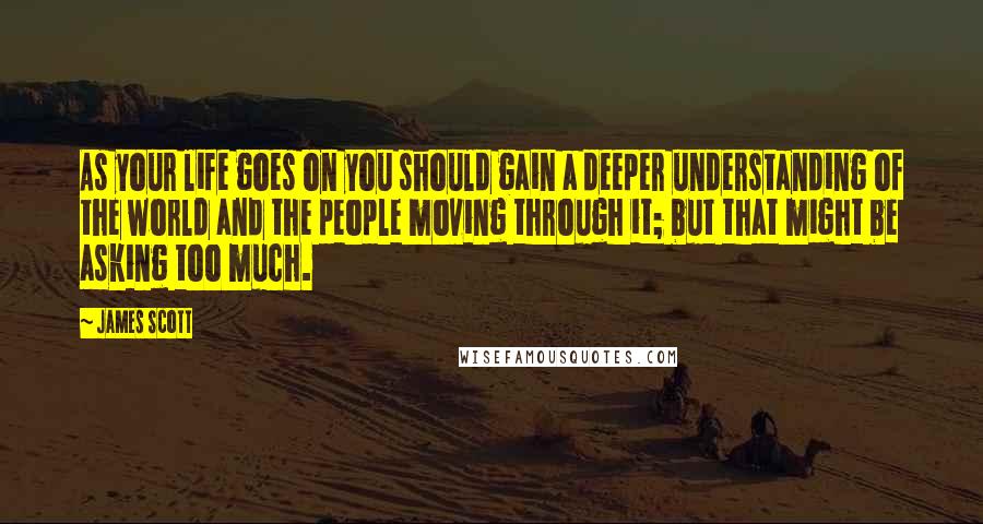 James Scott quotes: As your life goes on you should gain a deeper understanding of the world and the people moving through it; but that might be asking too much.