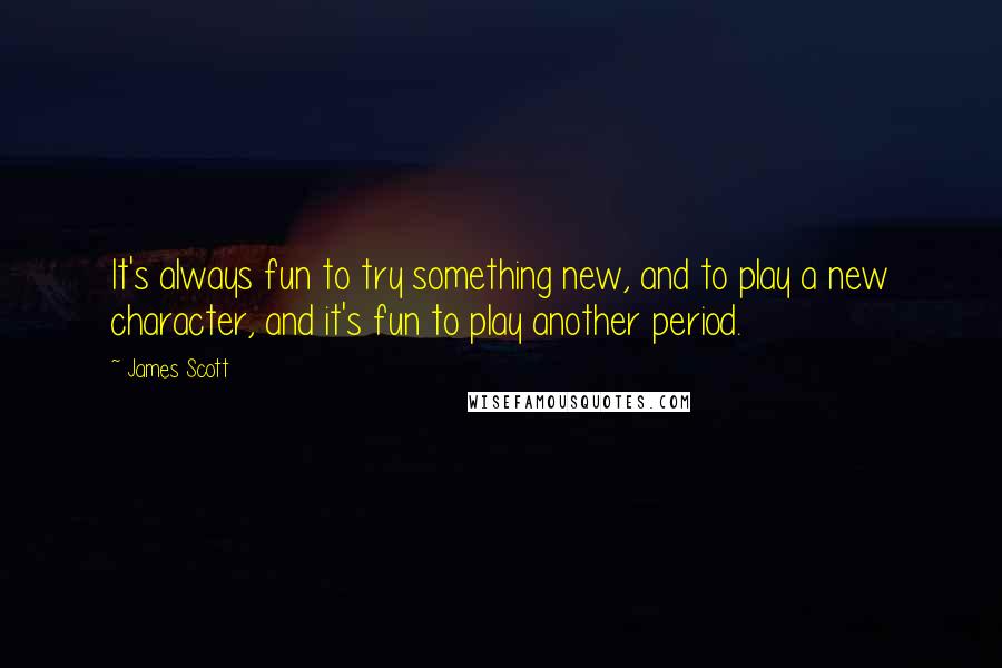 James Scott quotes: It's always fun to try something new, and to play a new character, and it's fun to play another period. James Scott quotes: It's always fun to try something new, and to play a new character, and it's fun to play another period.
