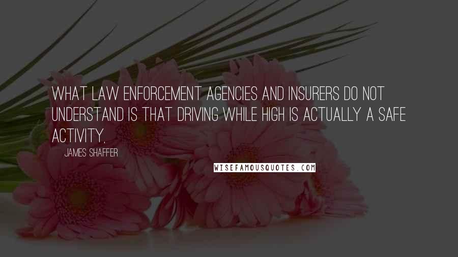 James Shaffer quotes: What law enforcement agencies and insurers do not understand is that driving while high is actually a safe activity,