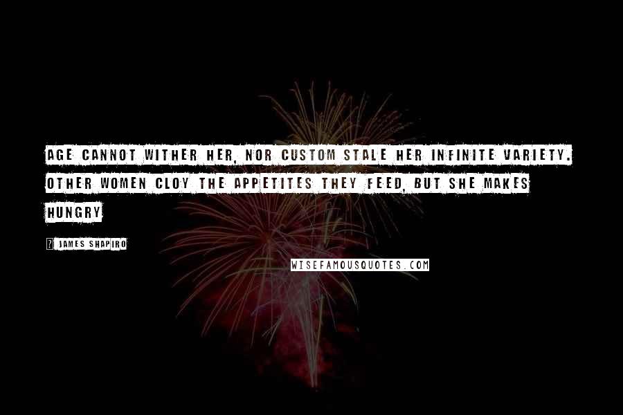 James Shapiro quotes: Age cannot wither her, nor custom stale Her infinite variety. Other women cloy The appetites they feed, but she makes hungry James Shapiro quotes: Age cannot wither her, nor custom stale Her infinite variety. Other women cloy The appetites they feed, but she makes hungry