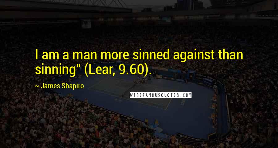 James Shapiro quotes: I am a man more sinned against than sinning" (Lear, 9.60).