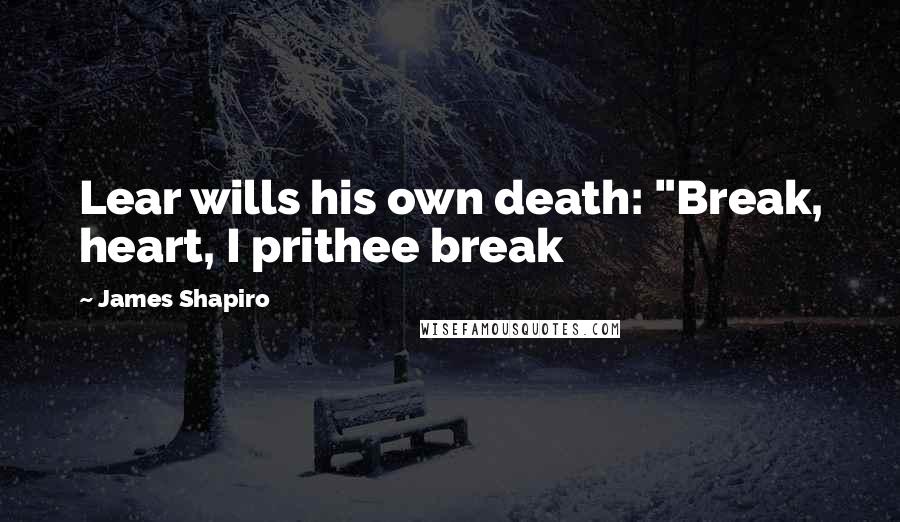 James Shapiro quotes: Lear wills his own death: "Break, heart, I prithee break