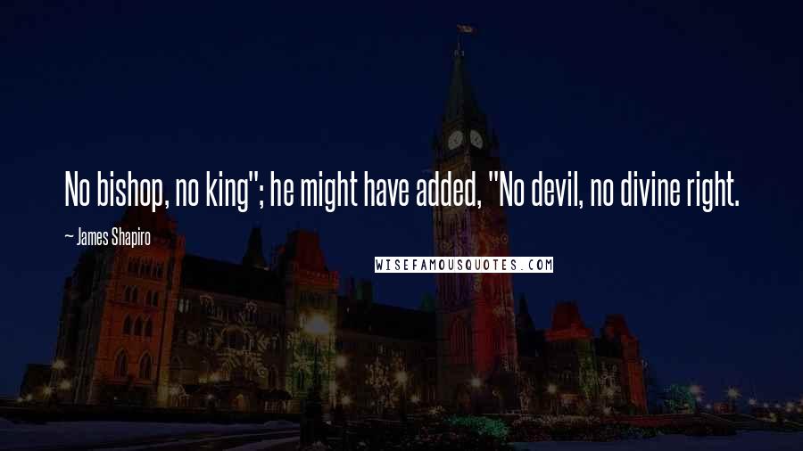 James Shapiro quotes: No bishop, no king"; he might have added, "No devil, no divine right.