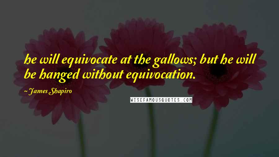James Shapiro quotes: he will equivocate at the gallows; but he will be hanged without equivocation.
