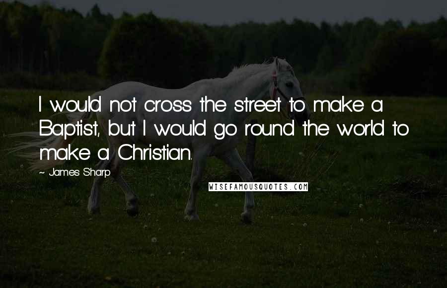 James Sharp quotes: I would not cross the street to make a Baptist, but I would go round the world to make a Christian.