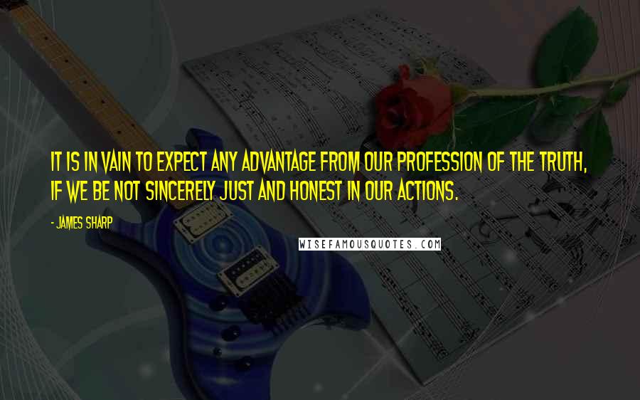 James Sharp quotes: It is in vain to expect any advantage from our profession of the truth, if we be not sincerely just and honest in our actions.