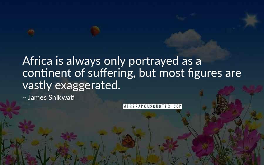 James Shikwati quotes: Africa is always only portrayed as a continent of suffering, but most figures are vastly exaggerated.