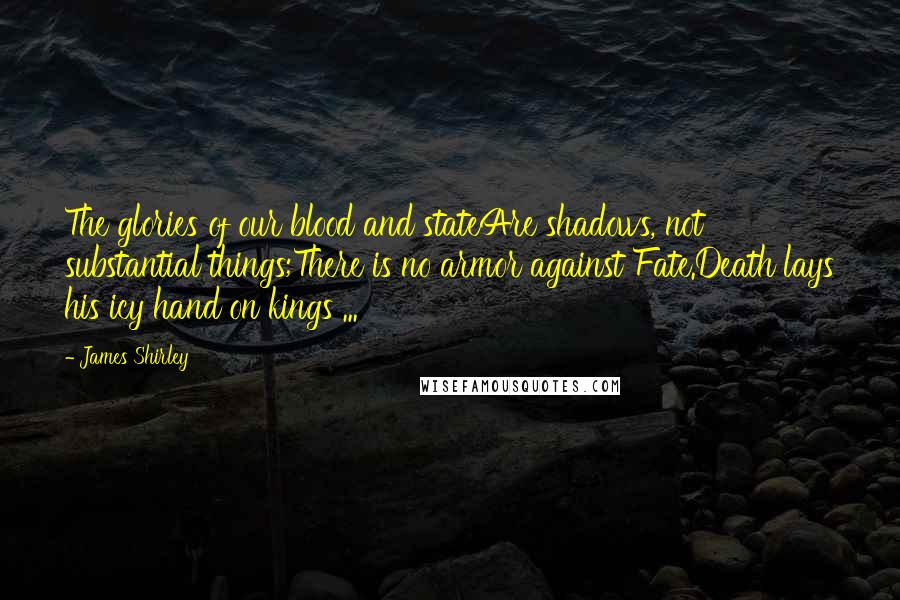 James Shirley quotes: The glories of our blood and stateAre shadows, not substantial things;There is no armor against Fate.Death lays his icy hand on kings ...