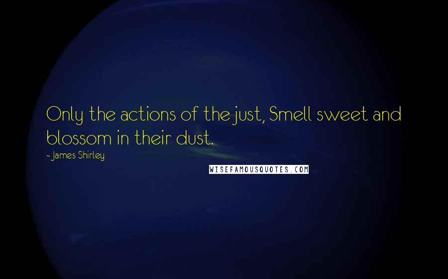 James Shirley quotes: Only the actions of the just, Smell sweet and blossom in their dust.