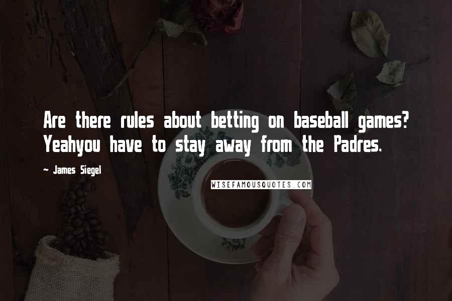 James Siegel quotes: Are there rules about betting on baseball games? Yeahyou have to stay away from the Padres.