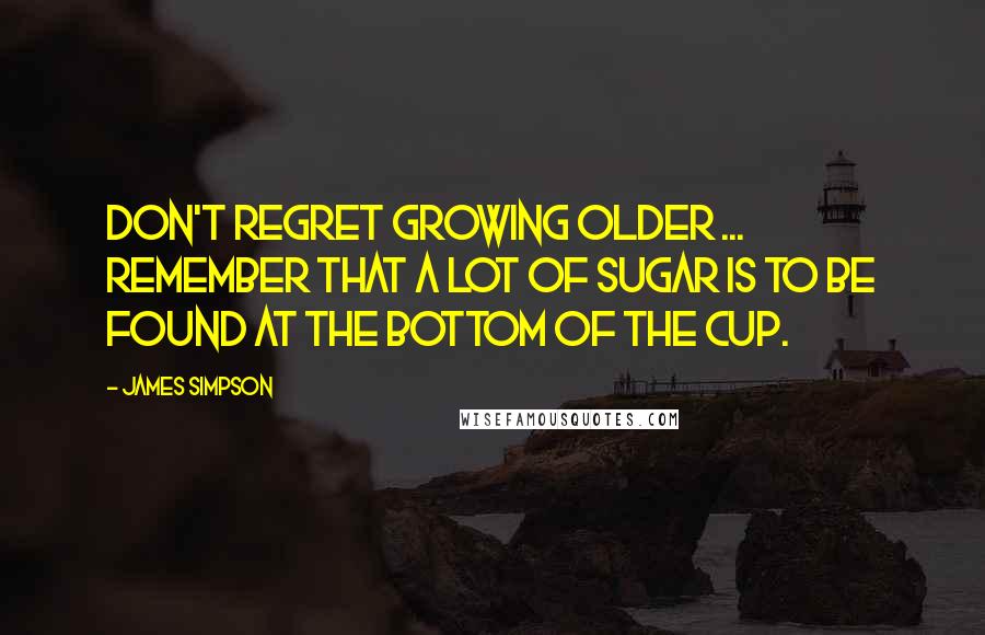 James Simpson quotes: Don't regret growing older ... remember that a lot of sugar is to be found at the bottom of the cup.