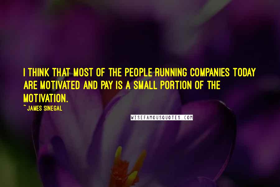 James Sinegal quotes: I think that most of the people running companies today are motivated and pay is a small portion of the motivation. James Sinegal quotes: I think that most of the people running companies today are motivated and pay is a small portion of the motivation.