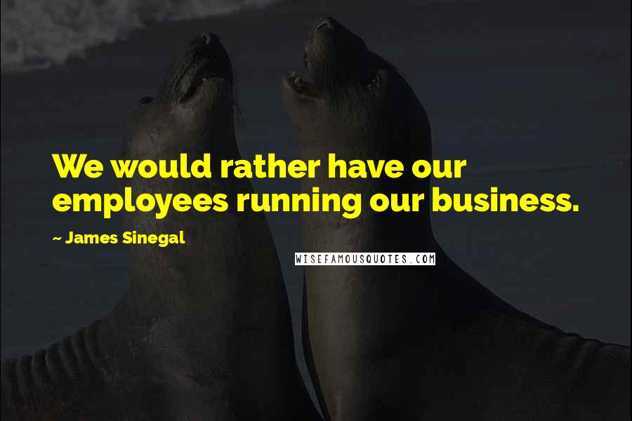 James Sinegal quotes: We would rather have our employees running our business.
