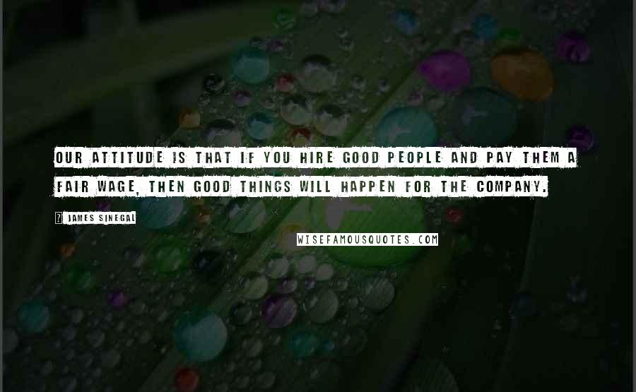 James Sinegal quotes: Our attitude is that if you hire good people and pay them a fair wage, then good things will happen for the company. James Sinegal quotes: Our attitude is that if you hire good people and pay them a fair wage, then good things will happen for the company.