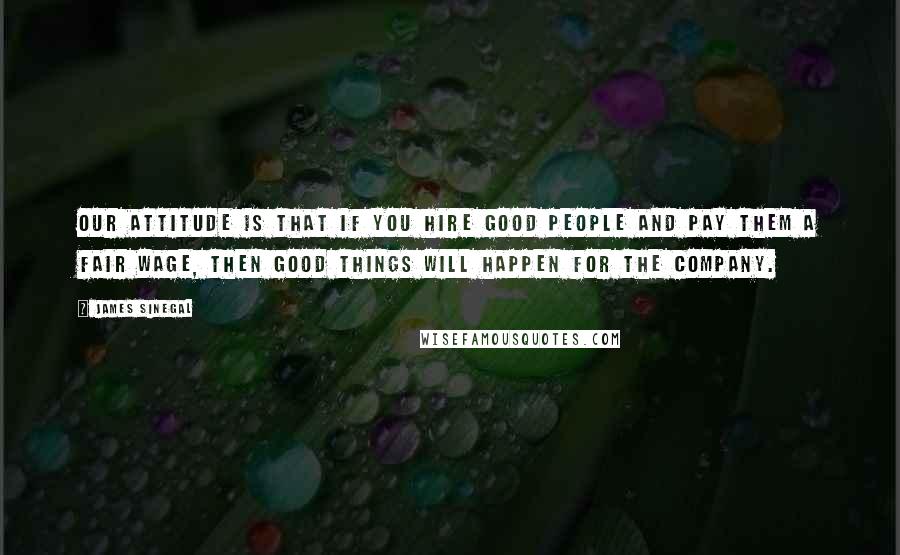 James Sinegal quotes: Our attitude is that if you hire good people and pay them a fair wage, then good things will happen for the company.