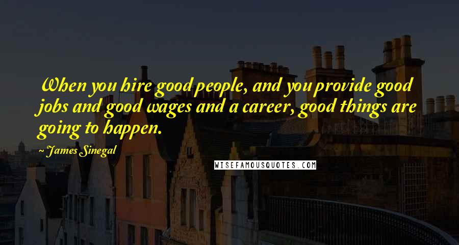 James Sinegal quotes: When you hire good people, and you provide good jobs and good wages and a career, good things are going to happen. James Sinegal quotes: When you hire good people, and you provide good jobs and good wages and a career, good things are going to happen.