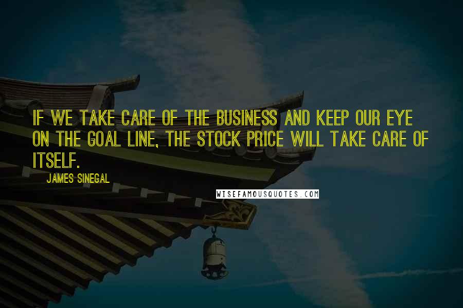 James Sinegal quotes: If we take care of the business and keep our eye on the goal line, the stock price will take care of itself. James Sinegal quotes: If we take care of the business and keep our eye on the goal line, the stock price will take care of itself.