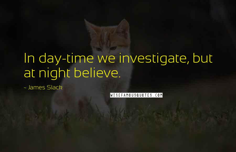 James Slack quotes: In day-time we investigate, but at night believe.